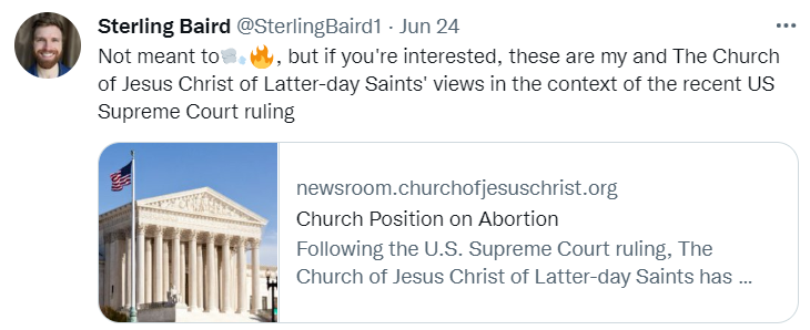 Not meant to🌬️🔥, but if you're interested, these are my and The Church of Jesus Christ
of Latter-day Saints' views in the context of the recent US Supreme Court ruling
https://newsroom.churchofjesuschrist.org/article/churchs-position-on-abortion